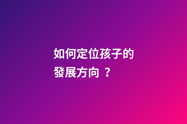 如何定位孩子的發展方向？